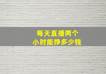 每天直播两个小时能挣多少钱