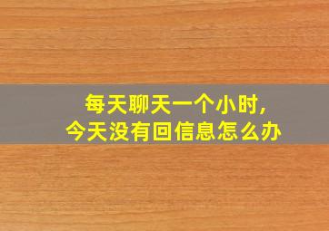 每天聊天一个小时,今天没有回信息怎么办