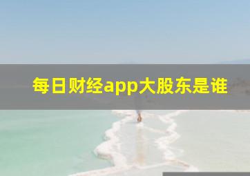 每日财经app大股东是谁