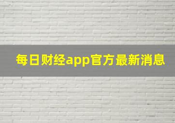 每日财经app官方最新消息