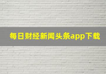 每日财经新闻头条app下载