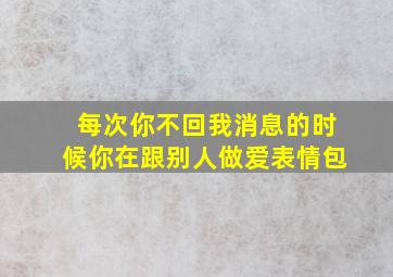 每次你不回我消息的时候你在跟别人做爱表情包