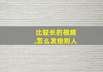 比较长的视频,怎么发给别人