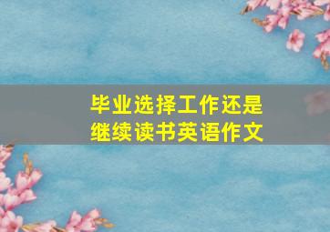 毕业选择工作还是继续读书英语作文