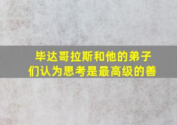 毕达哥拉斯和他的弟子们认为思考是最高级的善