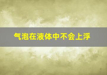 气泡在液体中不会上浮