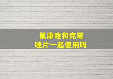 氟康唑和克霉唑片一起使用吗