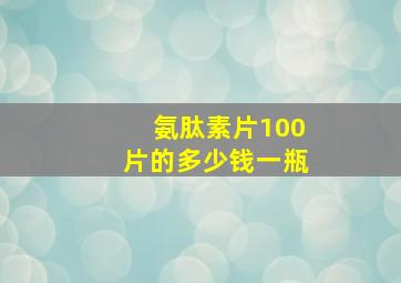 氨肽素片100片的多少钱一瓶