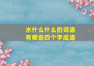 水什么什么的词语有哪些四个字成语