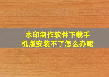 水印制作软件下载手机版安装不了怎么办呢