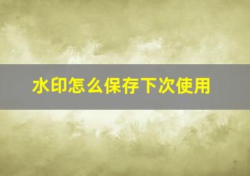 水印怎么保存下次使用