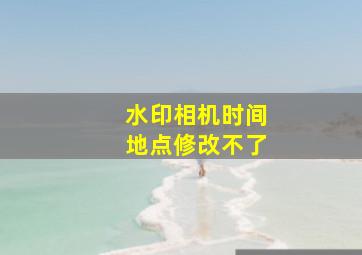 水印相机时间地点修改不了