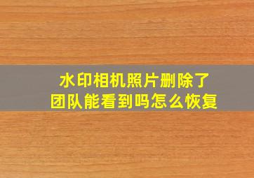 水印相机照片删除了团队能看到吗怎么恢复