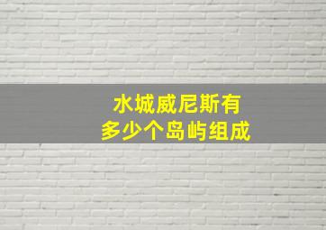 水城威尼斯有多少个岛屿组成