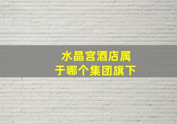 水晶宫酒店属于哪个集团旗下