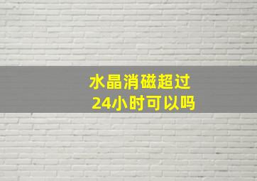 水晶消磁超过24小时可以吗