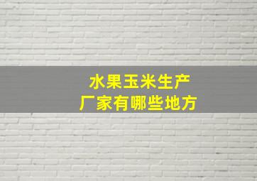 水果玉米生产厂家有哪些地方