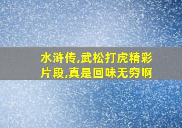 水浒传,武松打虎精彩片段,真是回味无穷啊