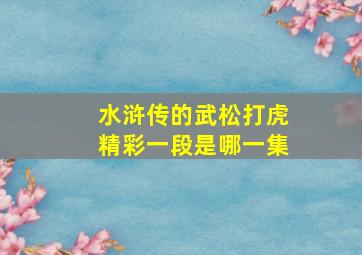 水浒传的武松打虎精彩一段是哪一集