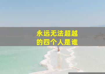 永远无法超越的四个人是谁