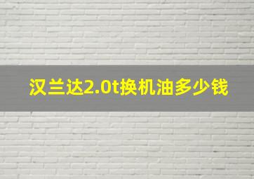 汉兰达2.0t换机油多少钱