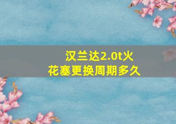 汉兰达2.0t火花塞更换周期多久