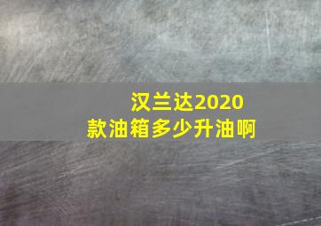 汉兰达2020款油箱多少升油啊