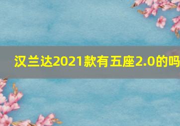 汉兰达2021款有五座2.0的吗