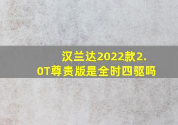 汉兰达2022款2.0T尊贵版是全时四驱吗