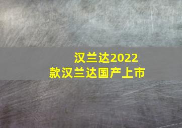 汉兰达2022款汉兰达国产上市