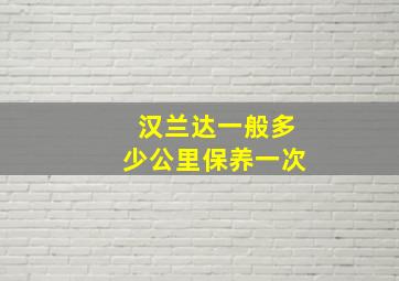 汉兰达一般多少公里保养一次