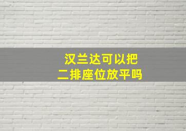 汉兰达可以把二排座位放平吗