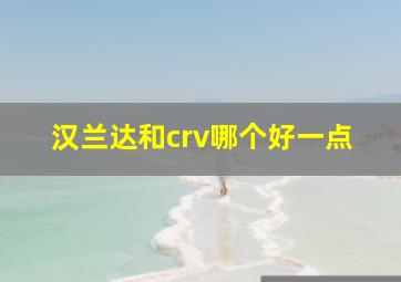 汉兰达和crv哪个好一点