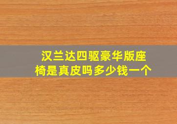 汉兰达四驱豪华版座椅是真皮吗多少钱一个