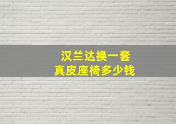 汉兰达换一套真皮座椅多少钱