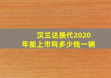 汉兰达换代2020年能上市吗多少钱一辆