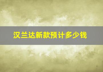 汉兰达新款预计多少钱