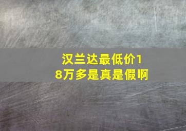 汉兰达最低价18万多是真是假啊