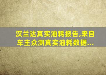 汉兰达真实油耗报告,来自车主众测真实油耗数据...