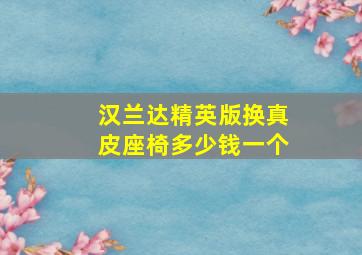 汉兰达精英版换真皮座椅多少钱一个