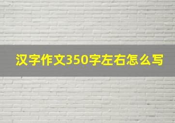 汉字作文350字左右怎么写