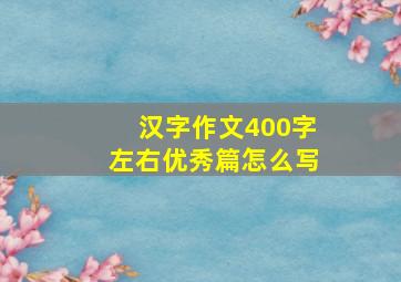 汉字作文400字左右优秀篇怎么写