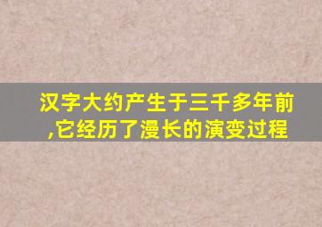 汉字大约产生于三千多年前,它经历了漫长的演变过程