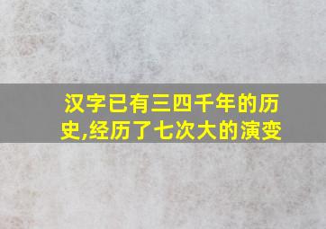 汉字已有三四千年的历史,经历了七次大的演变