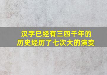 汉字已经有三四千年的历史经历了七次大的演变