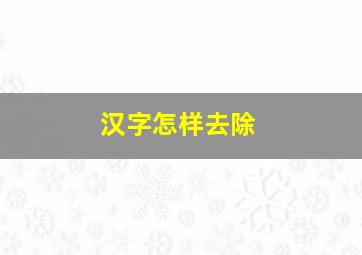 汉字怎样去除