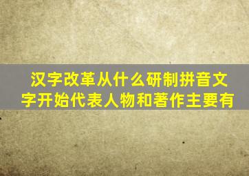 汉字改革从什么研制拼音文字开始代表人物和著作主要有