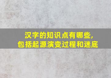 汉字的知识点有哪些,包括起源演变过程和迷底