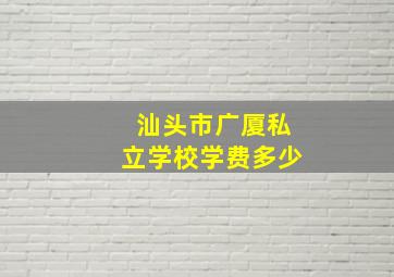 汕头市广厦私立学校学费多少