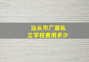 汕头市广厦私立学校费用多少